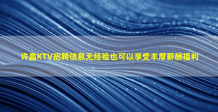 许昌KTV招聘信息无经验也可以享受丰厚薪酬福利